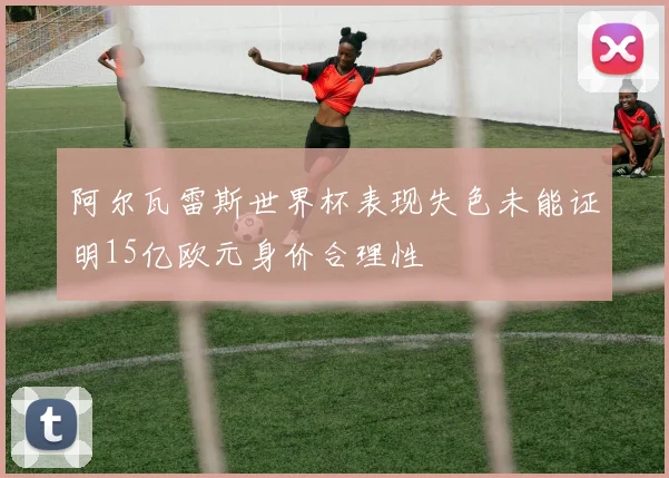 阿尔瓦雷斯世界杯表现失色未能证明15亿欧元身价合理性