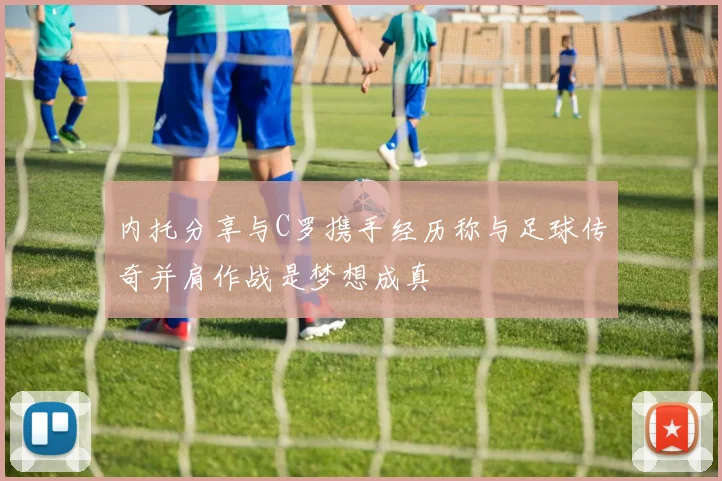 内托分享与C罗携手经历称与足球传奇并肩作战是梦想成真