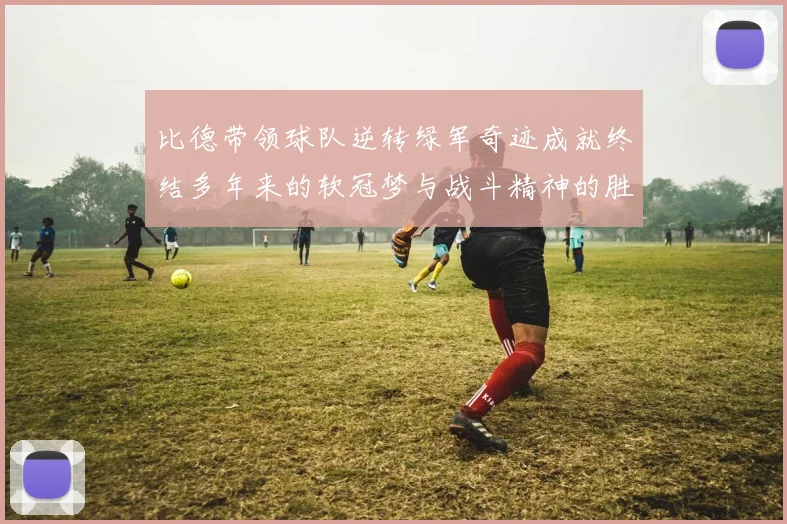 比德带领球队逆转绿军奇迹成就终结多年来的软冠梦与战斗精神的胜利
