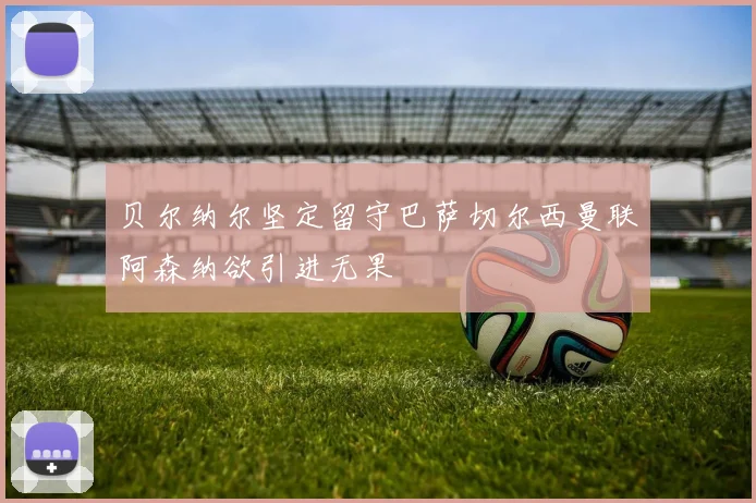 贝尔纳尔坚定留守巴萨切尔西曼联阿森纳欲引进无果