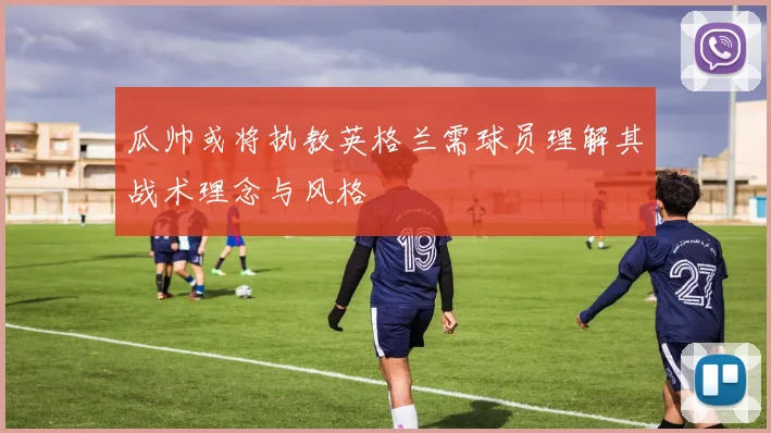 瓜帅或将执教英格兰需球员理解其战术理念与风格