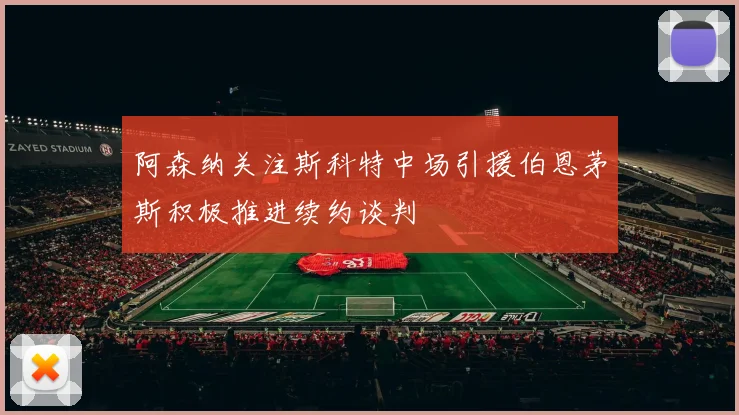 阿森纳关注斯科特中场引援伯恩茅斯积极推进续约谈判