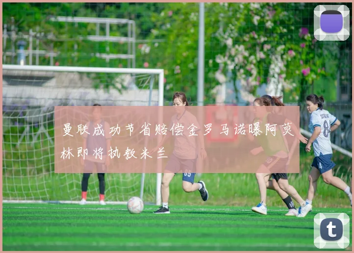 曼联成功节省赔偿金罗马诺曝阿莫林即将执教米兰