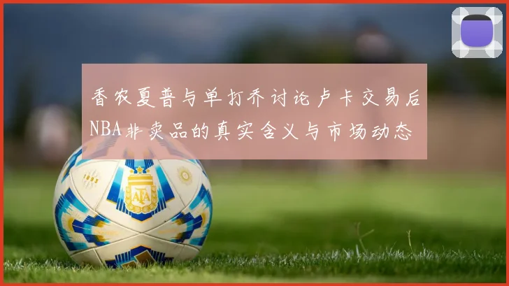 香农夏普与单打乔讨论卢卡交易后NBA非卖品的真实含义与市场动态