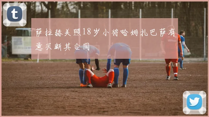 萨拉赫关照18岁小将哈姆扎巴萨有意买断其合同