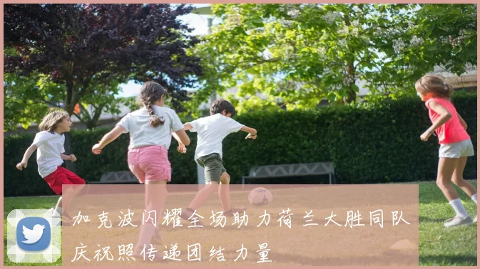 加克波闪耀全场助力荷兰大胜同队庆祝照传递团结力量