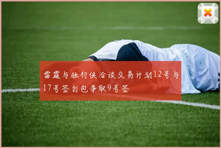 雷霆与独行侠洽谈交易计划12号与17号签打包争取9号签